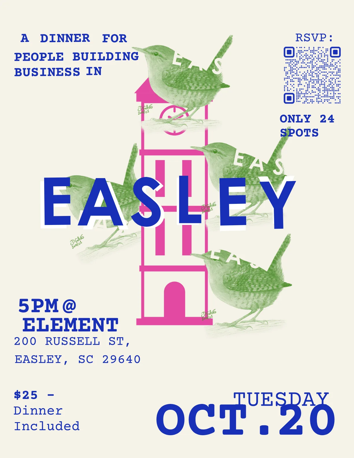flyer: a dinner for people building business in easley. tuesday, october 20, 5pm at element, 200 russell st, easley, sc 29640. $25, dinner included. 24 seats.